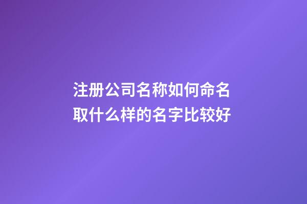 注册公司名称如何命名 取什么样的名字比较好-第1张-公司起名-玄机派